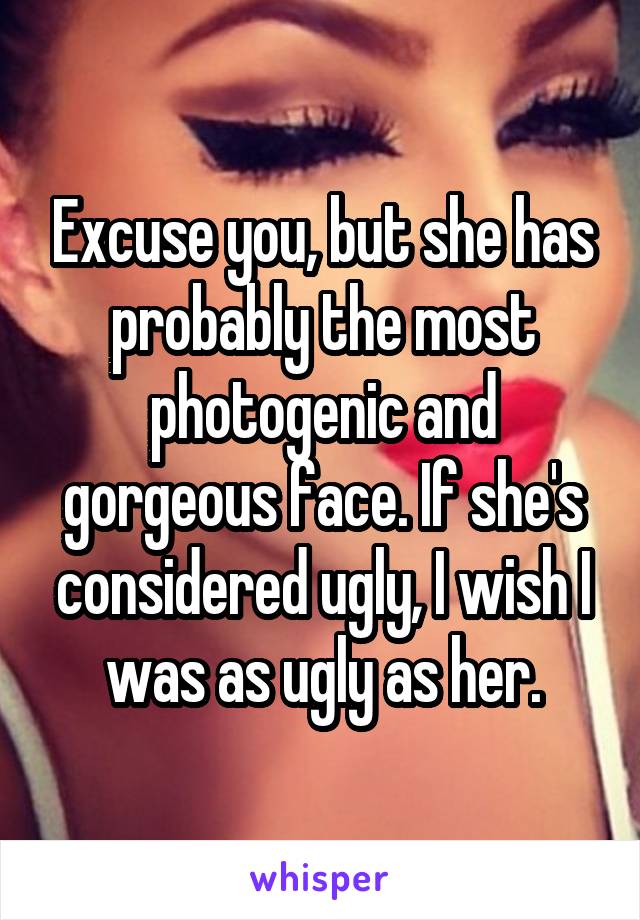 Excuse you, but she has probably the most photogenic and gorgeous face. If she's considered ugly, I wish I was as ugly as her.