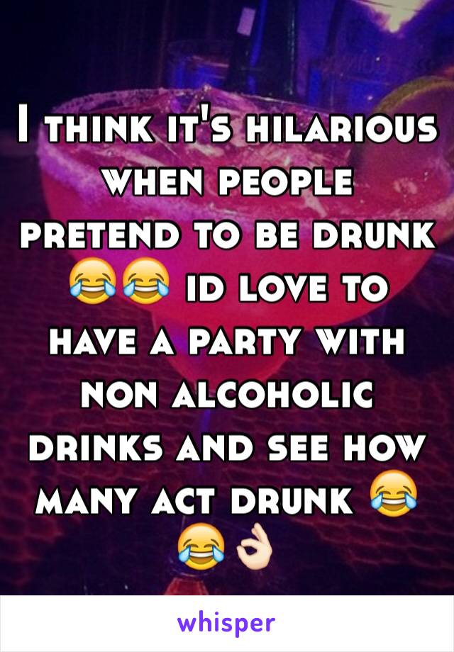I think it's hilarious when people pretend to be drunk 😂😂 id love to have a party with non alcoholic drinks and see how many act drunk 😂😂👌🏻