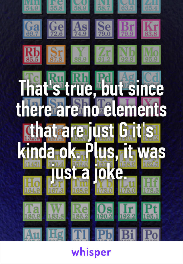That's true, but since there are no elements that are just G it's kinda ok. Plus, it was just a joke. 