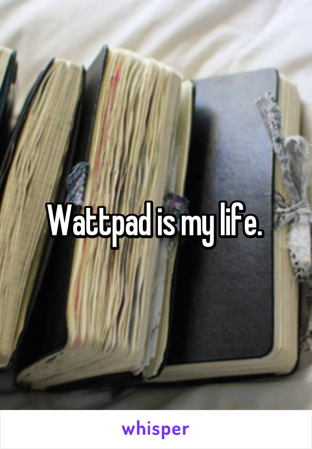 Wattpad is my life. 