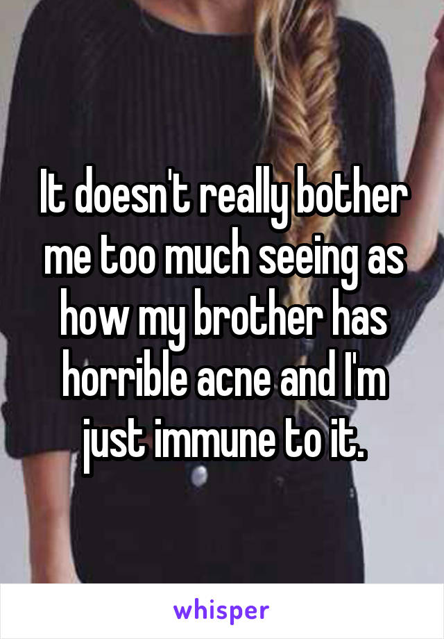 It doesn't really bother me too much seeing as how my brother has horrible acne and I'm just immune to it.