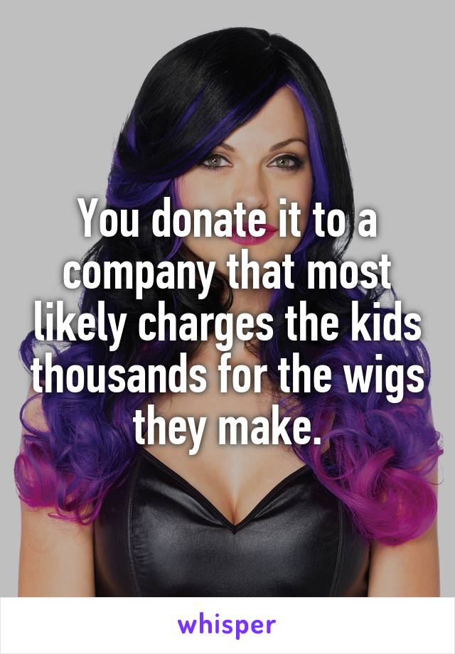 You donate it to a company that most likely charges the kids thousands for the wigs they make.
