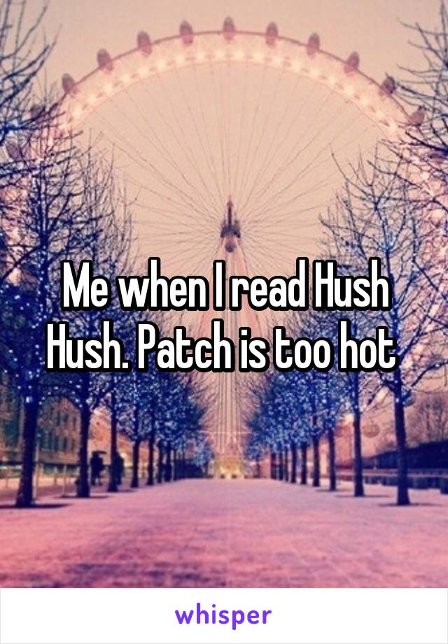 Me when I read Hush Hush. Patch is too hot 