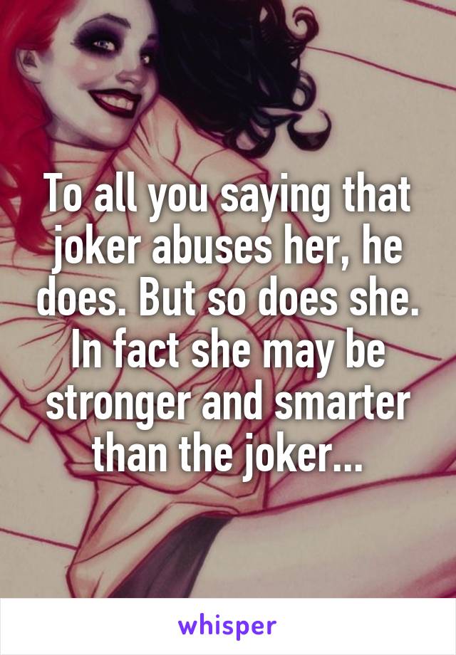 To all you saying that joker abuses her, he does. But so does she. In fact she may be stronger and smarter than the joker...