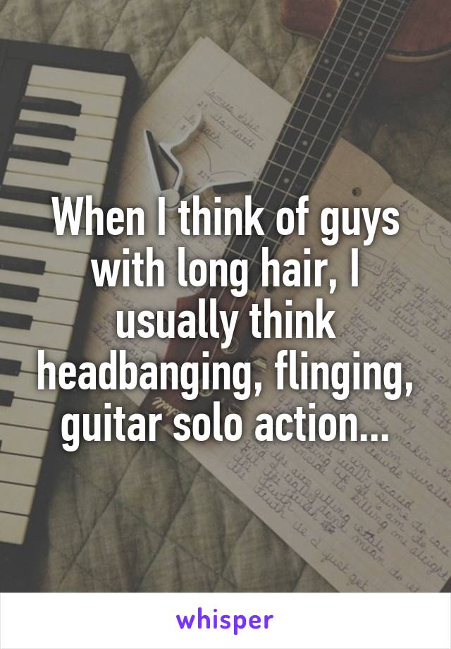 When I think of guys with long hair, I usually think headbanging, flinging, guitar solo action...