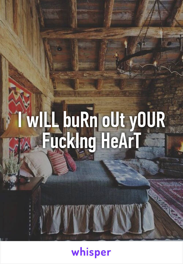 I wILL buRn oUt yOUR FuckIng HeArT