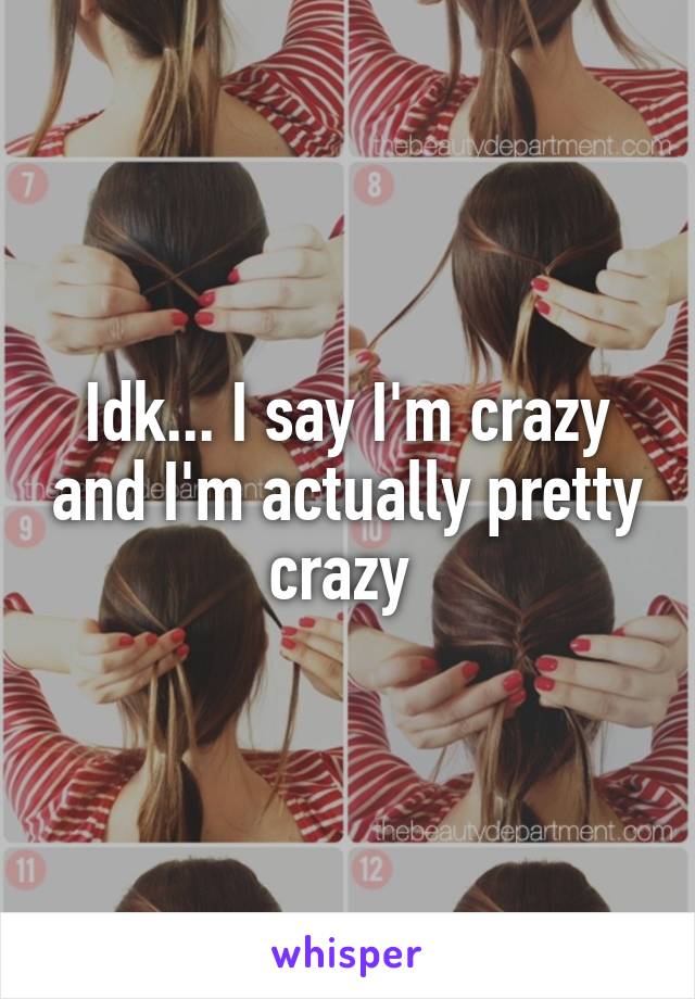 Idk... I say I'm crazy and I'm actually pretty crazy 