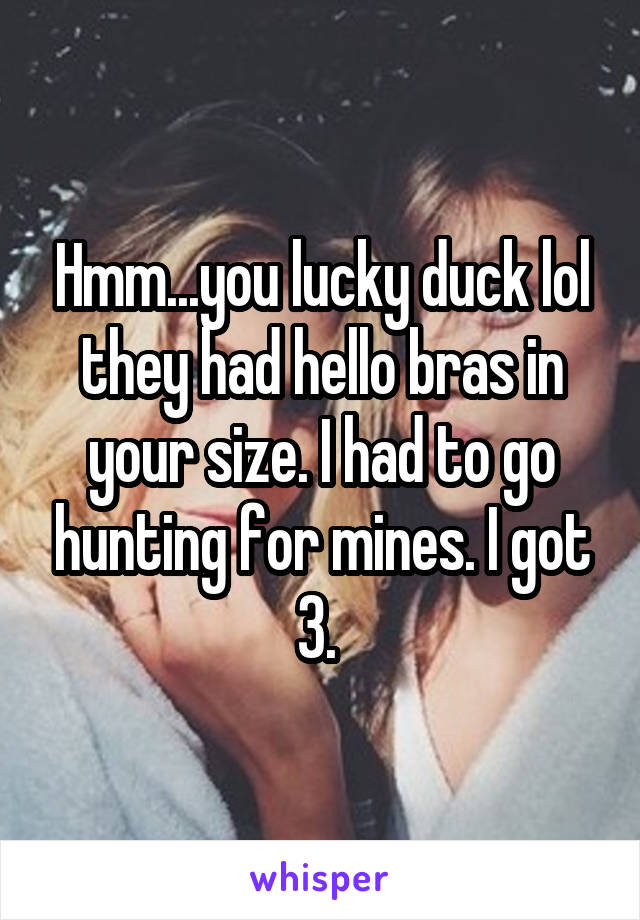 Hmm...you lucky duck lol they had hello bras in your size. I had to go hunting for mines. I got 3. 