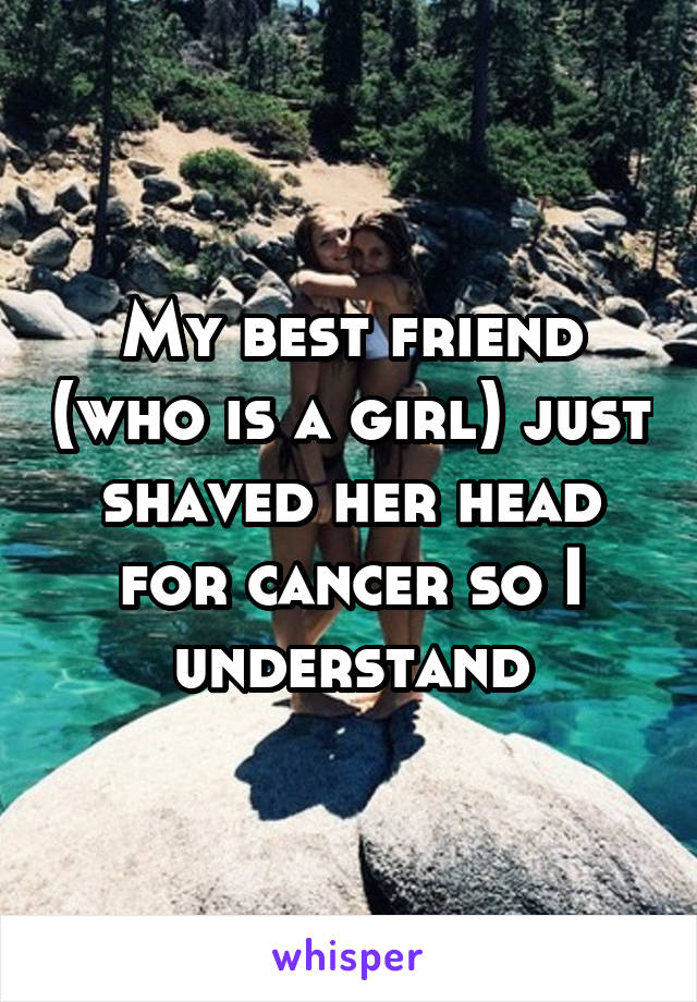 My best friend (who is a girl) just shaved her head for cancer so I understand