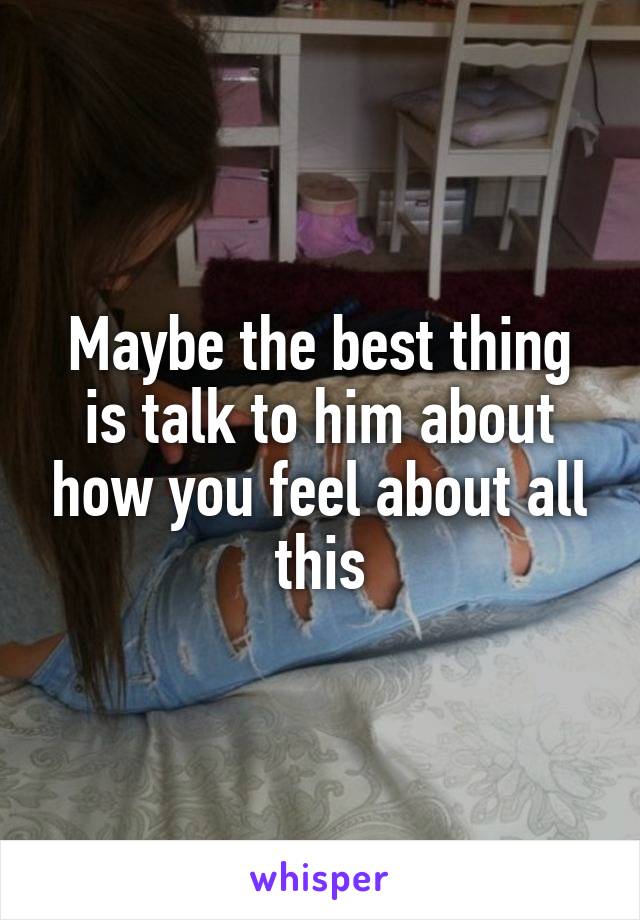 Maybe the best thing is talk to him about how you feel about all this
