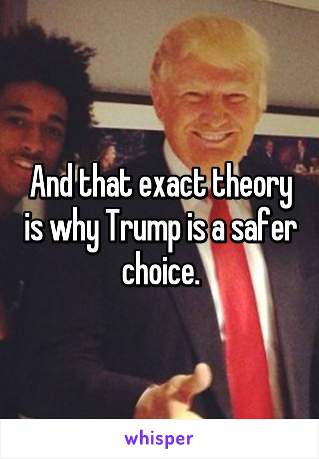 And that exact theory is why Trump is a safer choice.