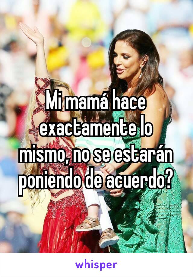 Mi mamá hace exactamente lo  mismo, no se estarán poniendo de acuerdo?