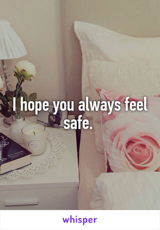 I hope you always feel safe. 