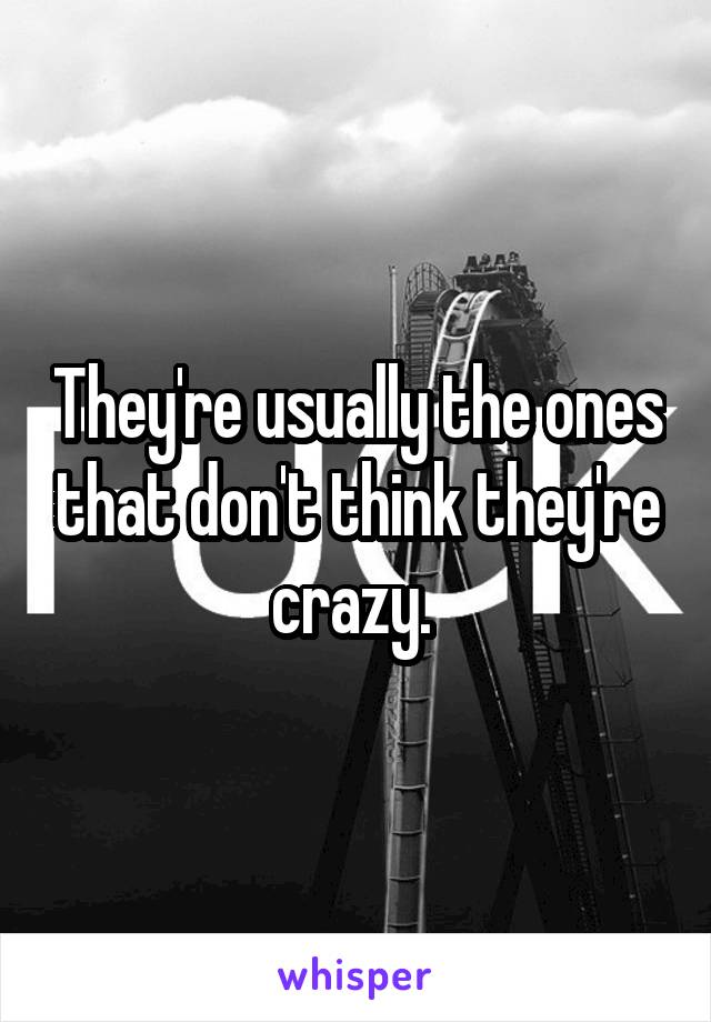 They're usually the ones that don't think they're crazy. 