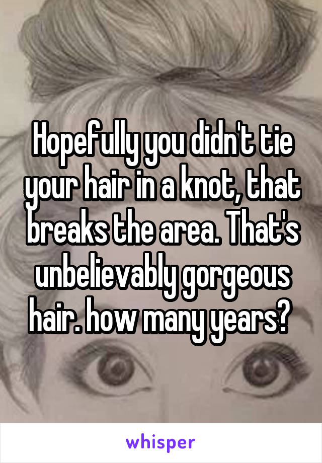 Hopefully you didn't tie your hair in a knot, that breaks the area. That's unbelievably gorgeous hair. how many years? 