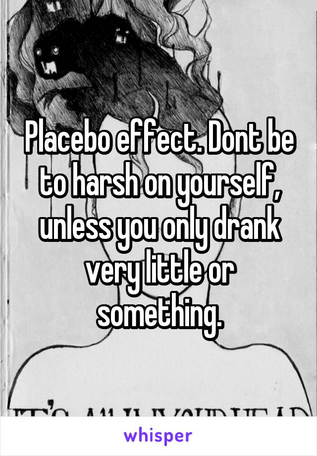 Placebo effect. Dont be to harsh on yourself, unless you only drank very little or something.
