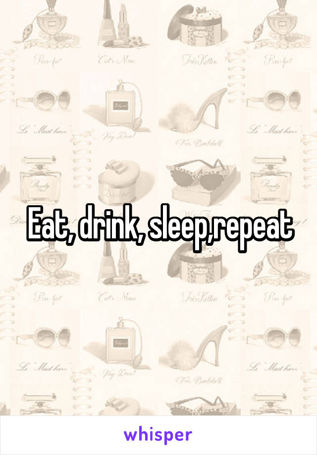 Eat, drink, sleep,repeat