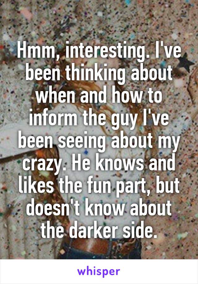 Hmm, interesting. I've been thinking about when and how to inform the guy I've been seeing about my crazy. He knows and likes the fun part, but doesn't know about the darker side.