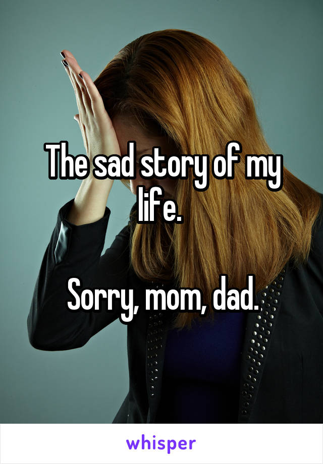 The sad story of my life. 

Sorry, mom, dad.