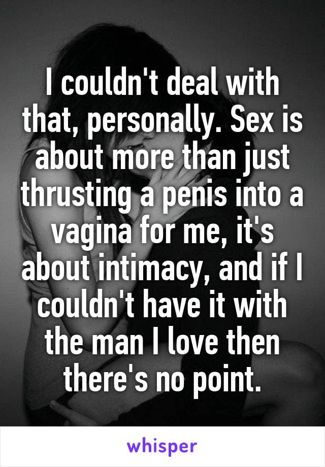 I couldn't deal with that, personally. Sex is about more than just thrusting a penis into a vagina for me, it's about intimacy, and if I couldn't have it with the man I love then there's no point.