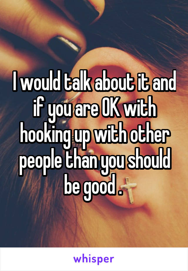 I would talk about it and if you are OK with hooking up with other people than you should be good . 