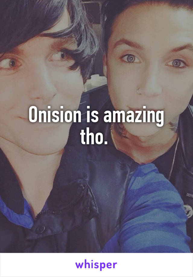 Onision is amazing tho. 
