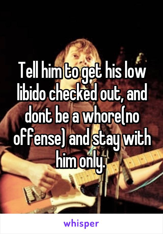 Tell him to get his low libido checked out, and dont be a whore(no offense) and stay with him only. 