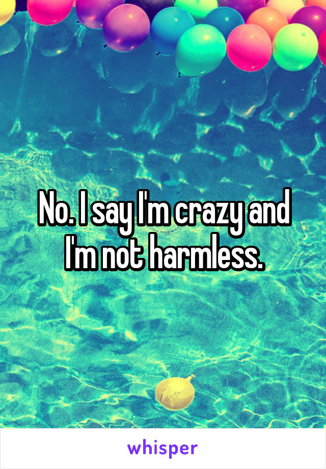 No. I say I'm crazy and I'm not harmless.