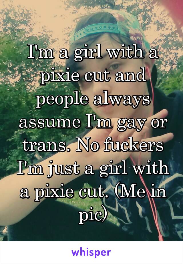 I'm a girl with a pixie cut and people always assume I'm gay or trans. No fuckers I'm just a girl with a pixie cut. (Me in pic)