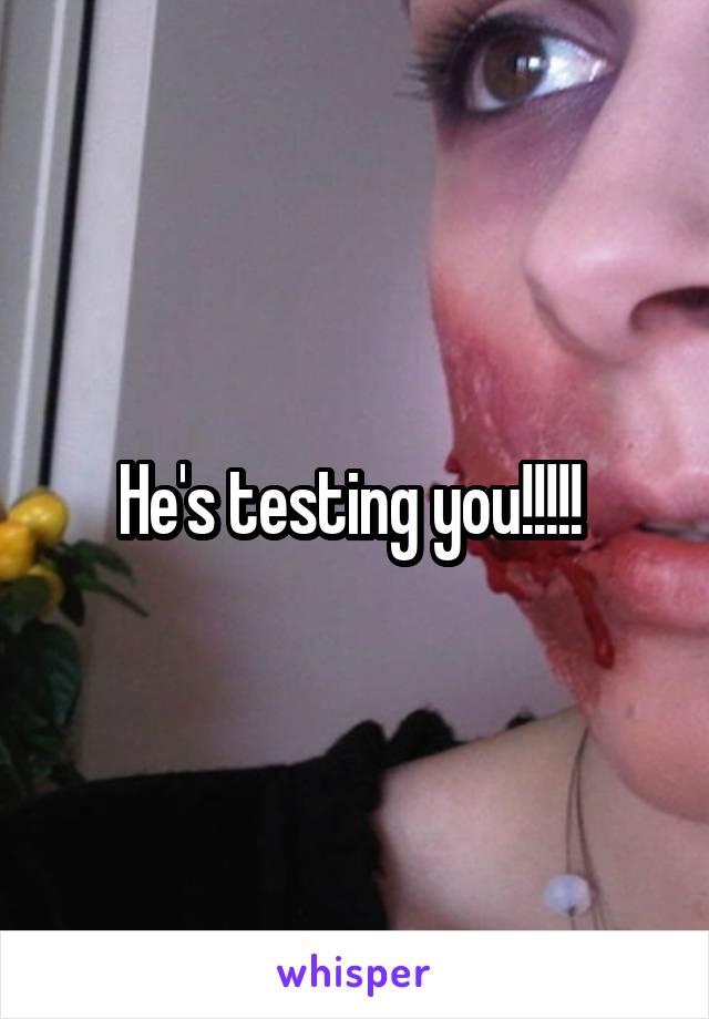 He's testing you!!!!! 