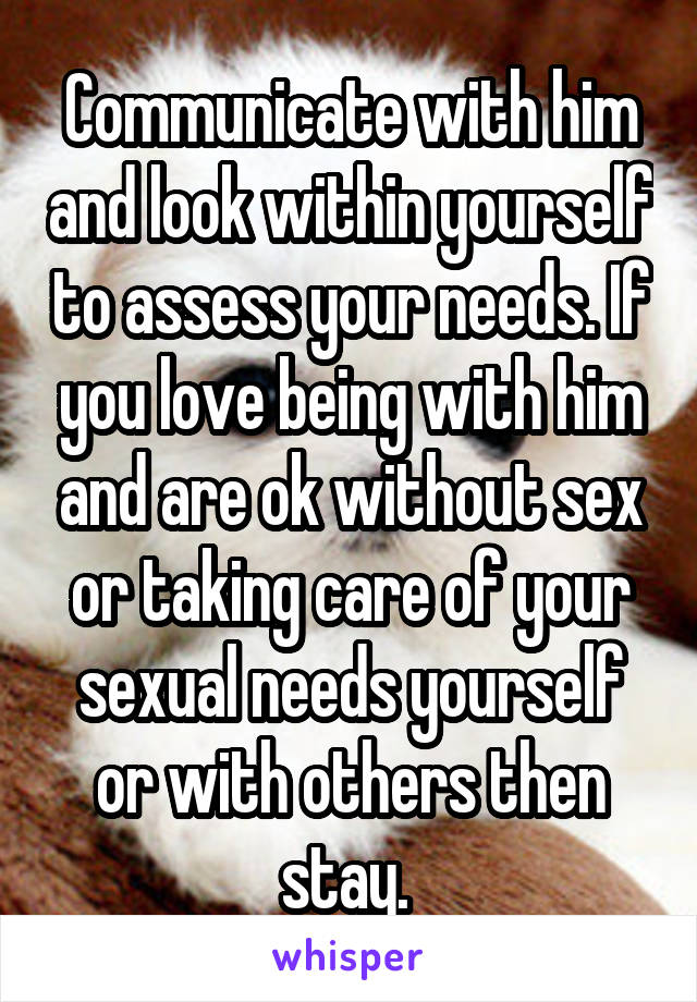 Communicate with him and look within yourself to assess your needs. If you love being with him and are ok without sex or taking care of your sexual needs yourself or with others then stay. 