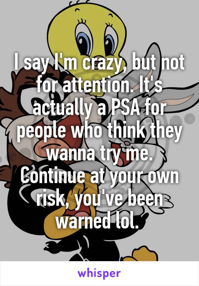 I say I'm crazy, but not for attention. It's actually a PSA for people who think they wanna try me. Continue at your own risk, you've been warned lol. 