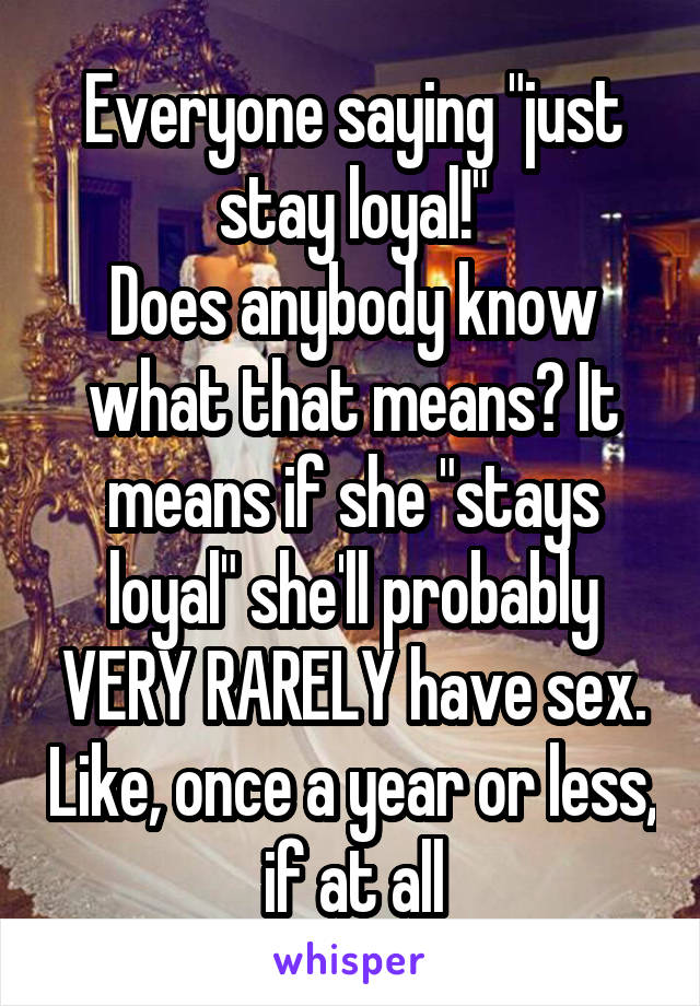 Everyone saying "just stay loyal!"
Does anybody know what that means? It means if she "stays loyal" she'll probably VERY RARELY have sex. Like, once a year or less, if at all