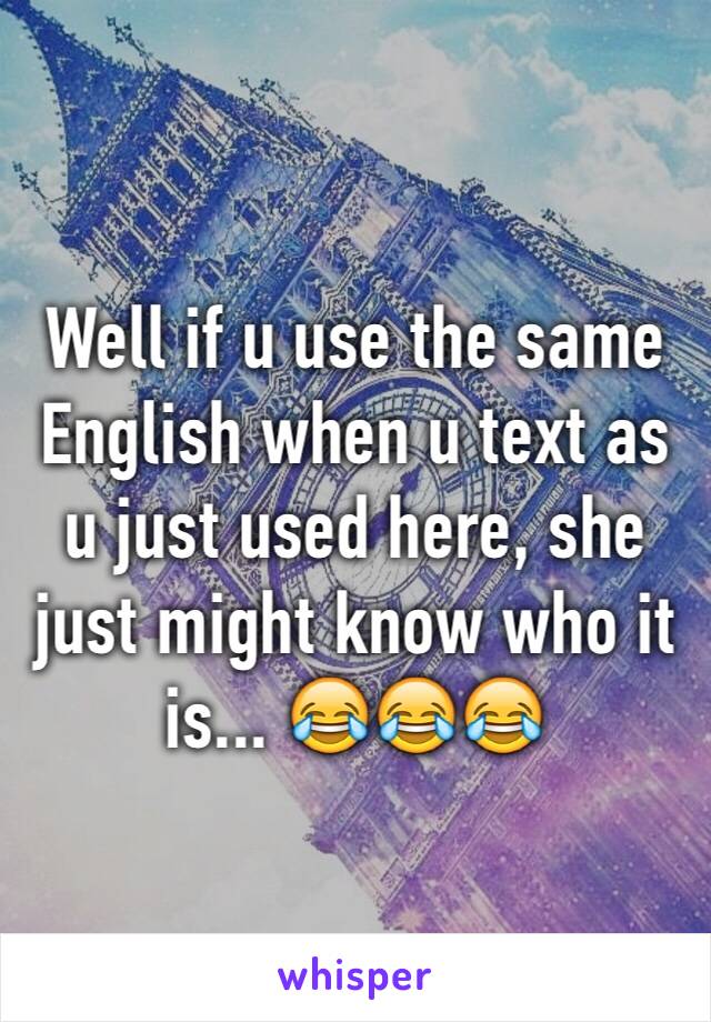 Well if u use the same English when u text as u just used here, she just might know who it is... 😂😂😂