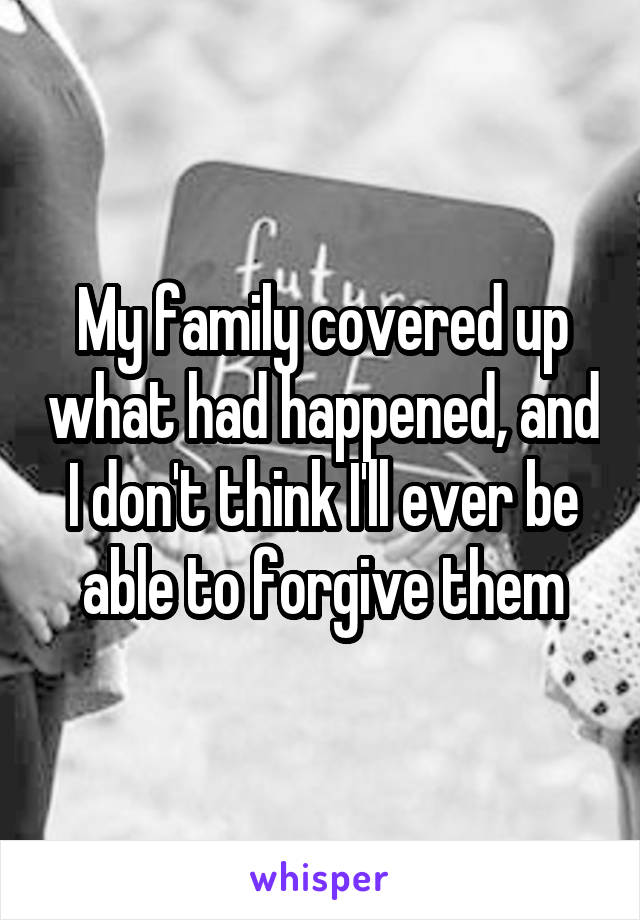 My family covered up what had happened, and I don't think I'll ever be able to forgive them