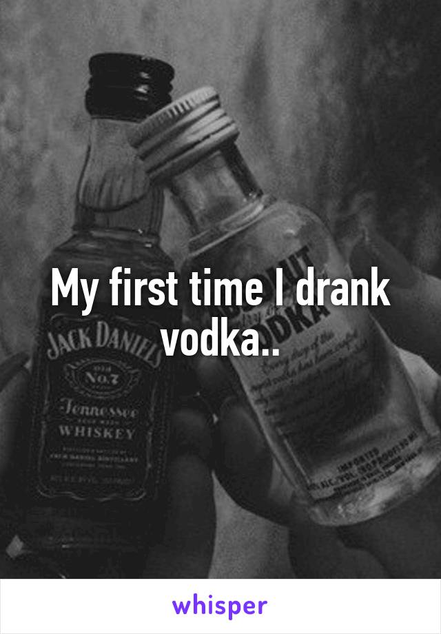 My first time I drank vodka..