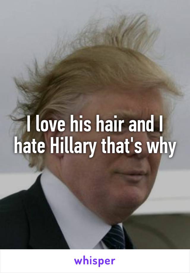 I love his hair and I hate Hillary that's why