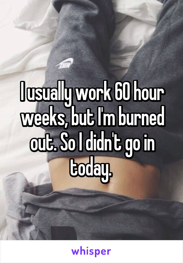 I usually work 60 hour weeks, but I'm burned out. So I didn't go in today. 