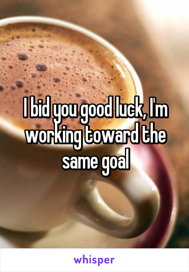 I bid you good luck, I'm working toward the same goal