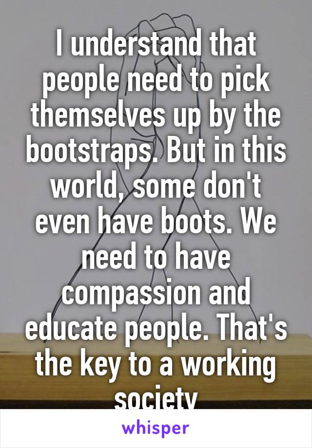 I understand that people need to pick themselves up by the bootstraps. But in this world, some don't even have boots. We need to have compassion and educate people. That's the key to a working society