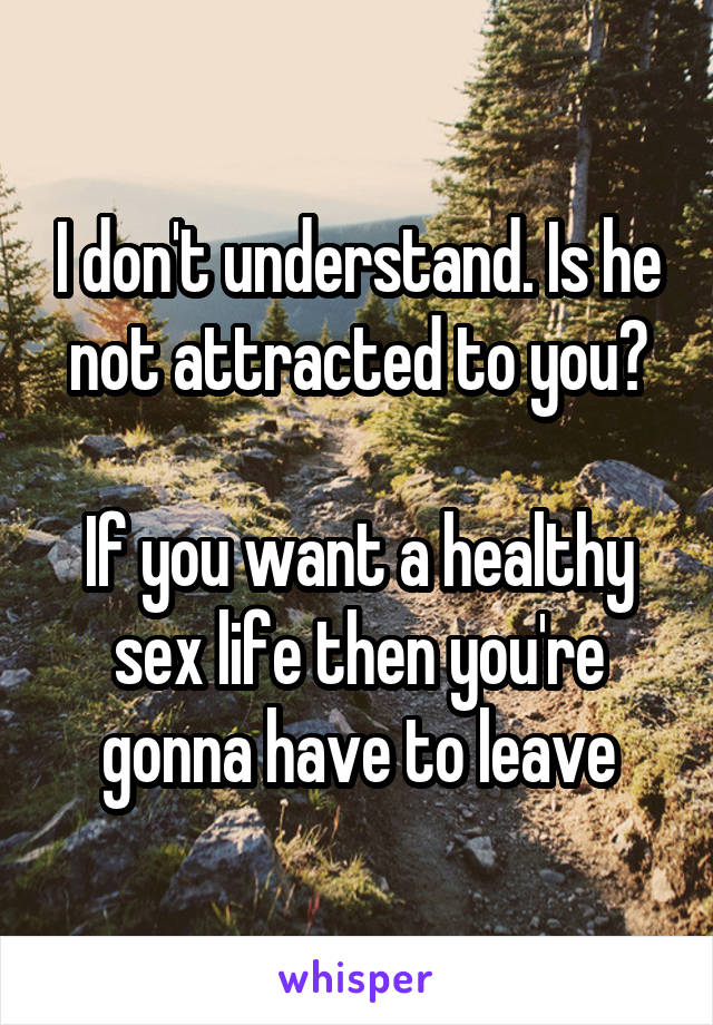 I don't understand. Is he not attracted to you?

If you want a healthy sex life then you're gonna have to leave