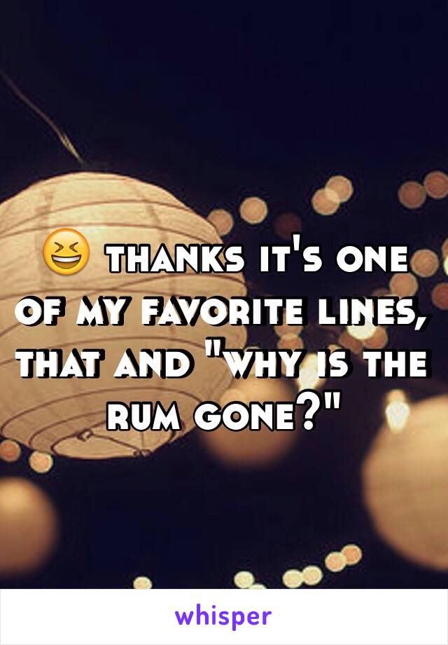 😆 thanks it's one of my favorite lines, that and "why is the rum gone?"