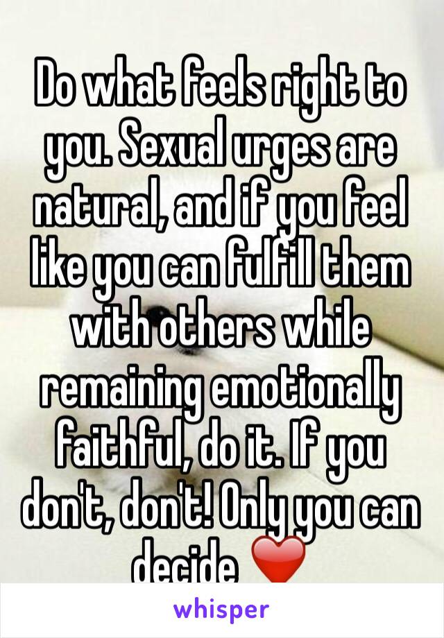 Do what feels right to you. Sexual urges are natural, and if you feel like you can fulfill them with others while remaining emotionally faithful, do it. If you don't, don't! Only you can decide ❤️