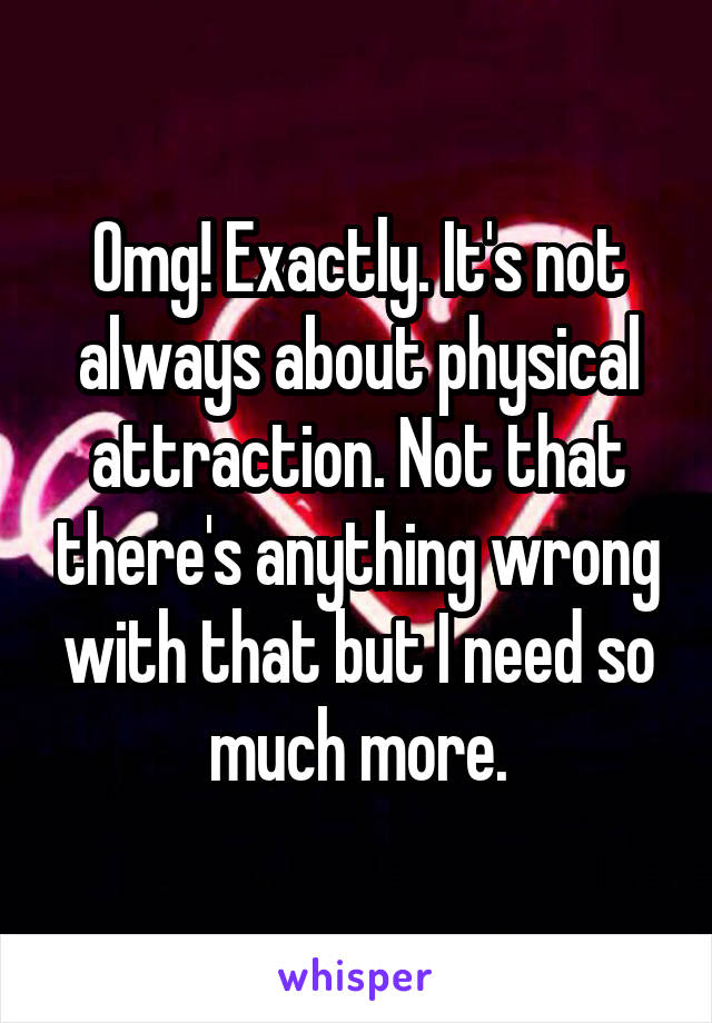 Omg! Exactly. It's not always about physical attraction. Not that there's anything wrong with that but I need so much more.