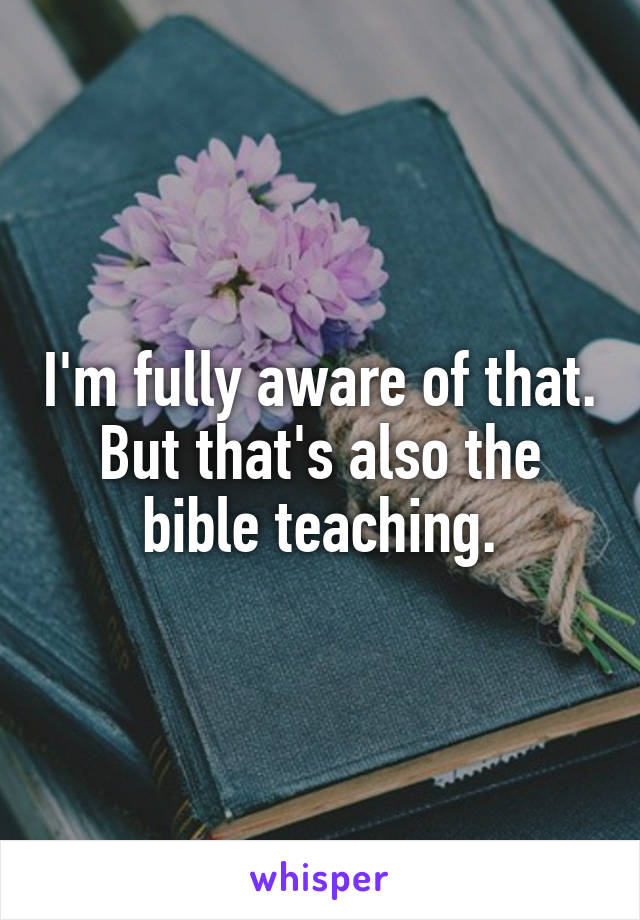 I'm fully aware of that. But that's also the bible teaching.