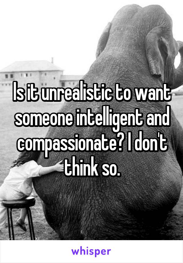 Is it unrealistic to want someone intelligent and compassionate? I don't think so.