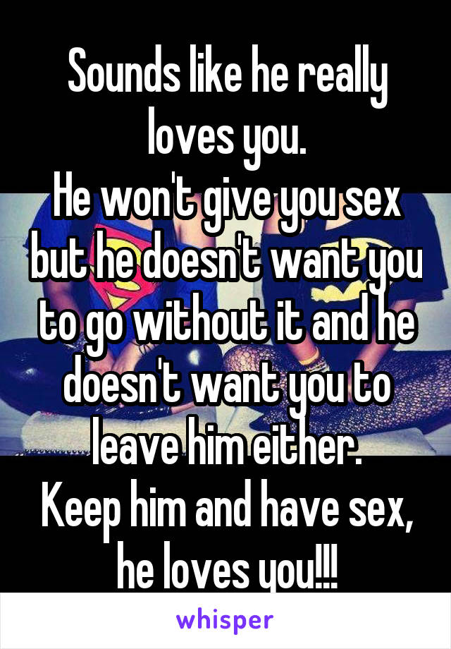 Sounds like he really loves you.
He won't give you sex but he doesn't want you to go without it and he doesn't want you to leave him either.
Keep him and have sex, he loves you!!!