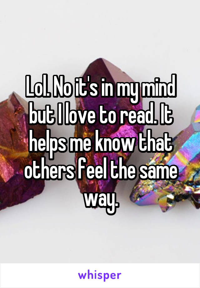 Lol. No it's in my mind but I love to read. It helps me know that others feel the same way.