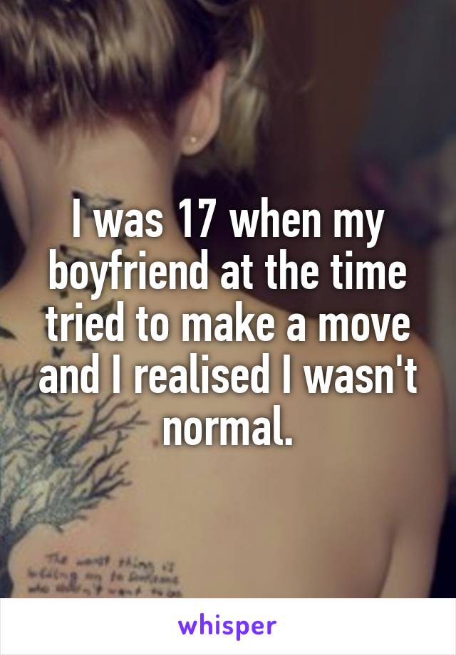I was 17 when my boyfriend at the time tried to make a move and I realised I wasn't normal.