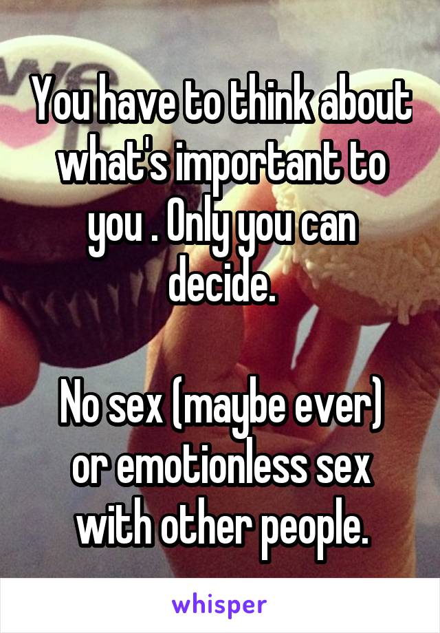 You have to think about what's important to you . Only you can decide.

No sex (maybe ever) or emotionless sex with other people.